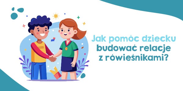  Jak pomóc dziecku budować relacje z rówieśnikami? 